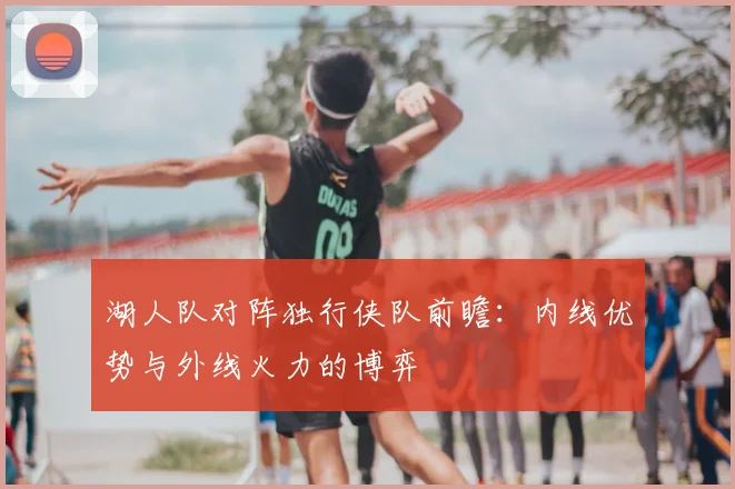 湖人队对阵独行侠队前瞻：内线优势与外线火力的博弈