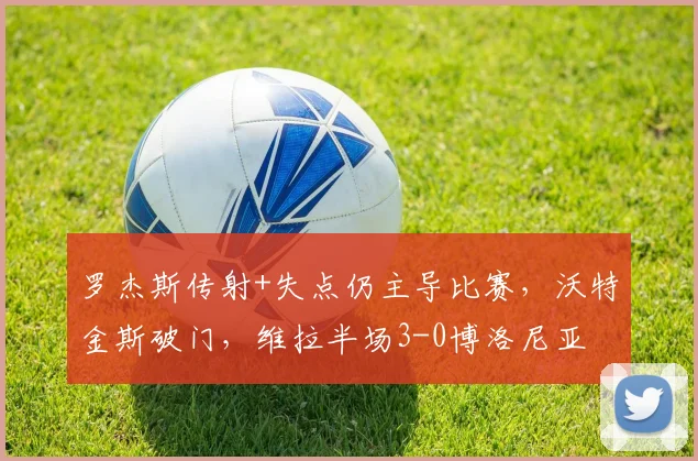 罗杰斯传射+失点仍主导比赛，沃特金斯破门，维拉半场3-0博洛尼亚