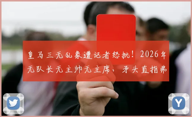皇马三无乱象遭记者怒批！2026年无队长无主帅无主席，矛头直指弗洛伦蒂诺根源