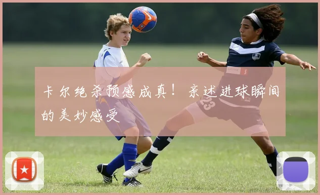 卡尔绝杀预感成真!亲述进球瞬间的美妙感受