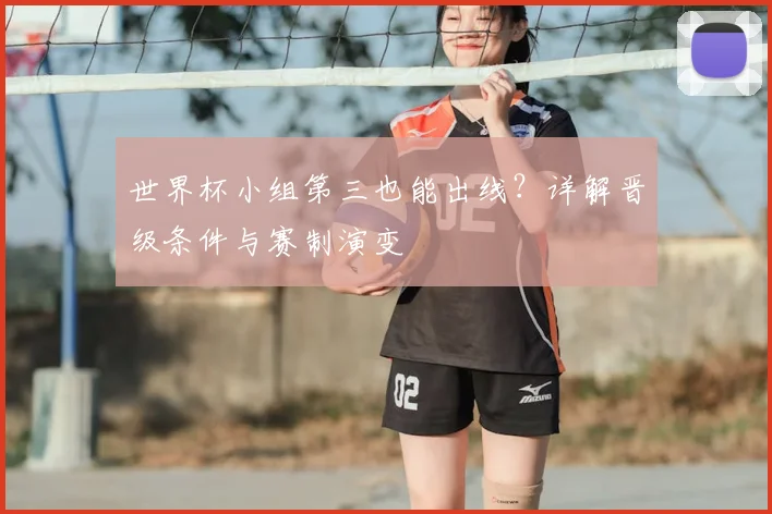 世界杯小组第三也能出线?详解晋级条件与赛制演变