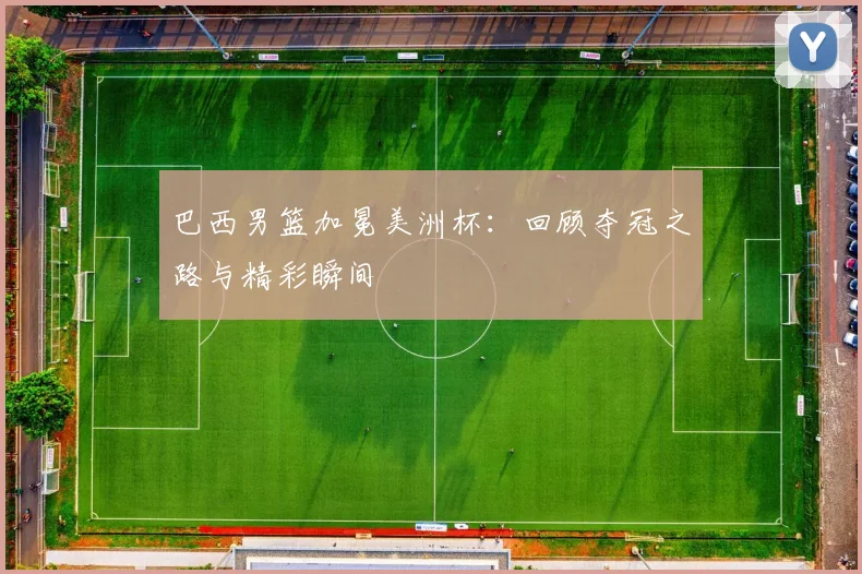 巴西男篮加冕美洲杯：回顾夺冠之路与精彩瞬间