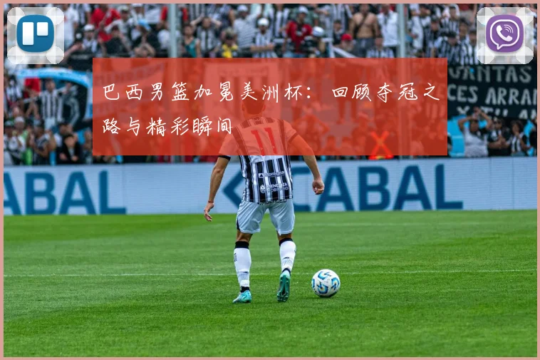 巴西男篮加冕美洲杯：回顾夺冠之路与精彩瞬间