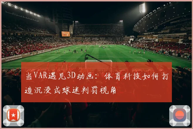 当VAR遇见3D动画：体育科技如何打造沉浸式球迷判罚视角