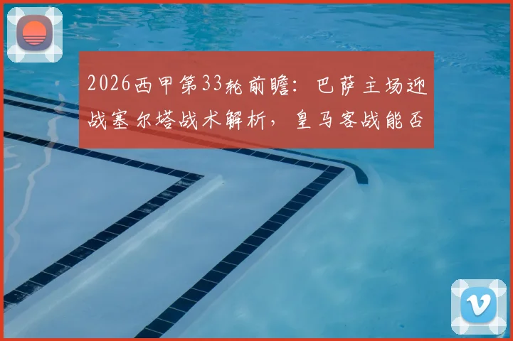 2026西甲第33轮前瞻：巴萨主场迎战塞尔塔战术解析，皇马客战能否重回胜利轨道？
