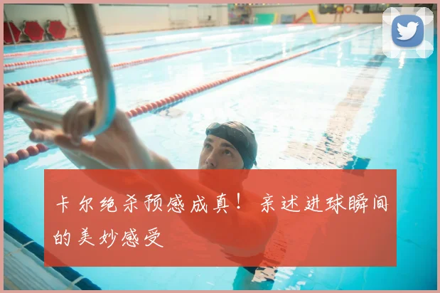 卡尔绝杀预感成真！亲述进球瞬间的美妙感受