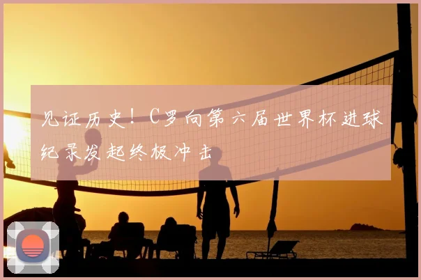 见证历史！C罗向第六届世界杯进球纪录发起终极冲击
