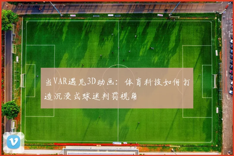 当VAR遇见3D动画:体育科技如何打造沉浸式球迷判罚视角
