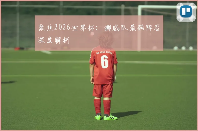 聚焦2026世界杯:挪威队最强阵容深度解析