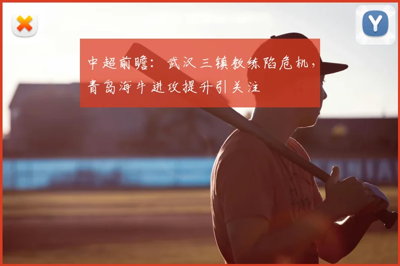 中超前瞻:武汉三镇教练陷危机,青岛海牛进攻提升引关注