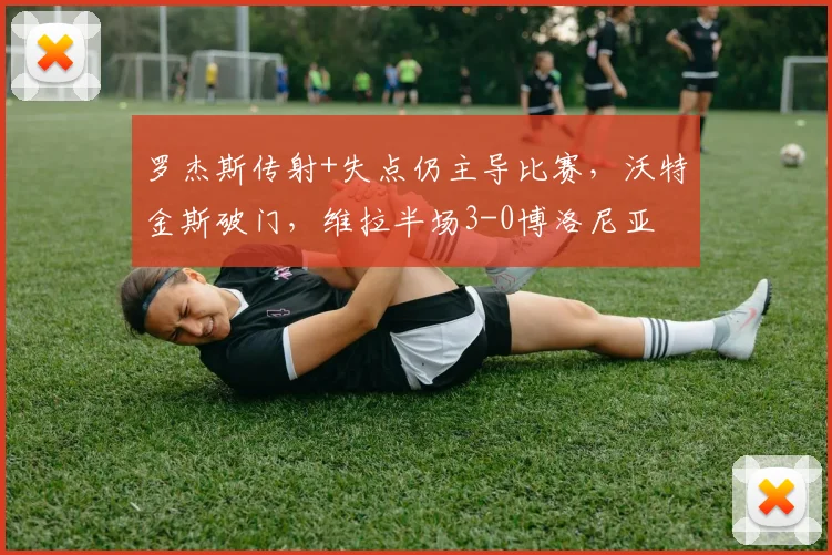 罗杰斯传射+失点仍主导比赛,沃特金斯破门,维拉半场3-0博洛尼亚
